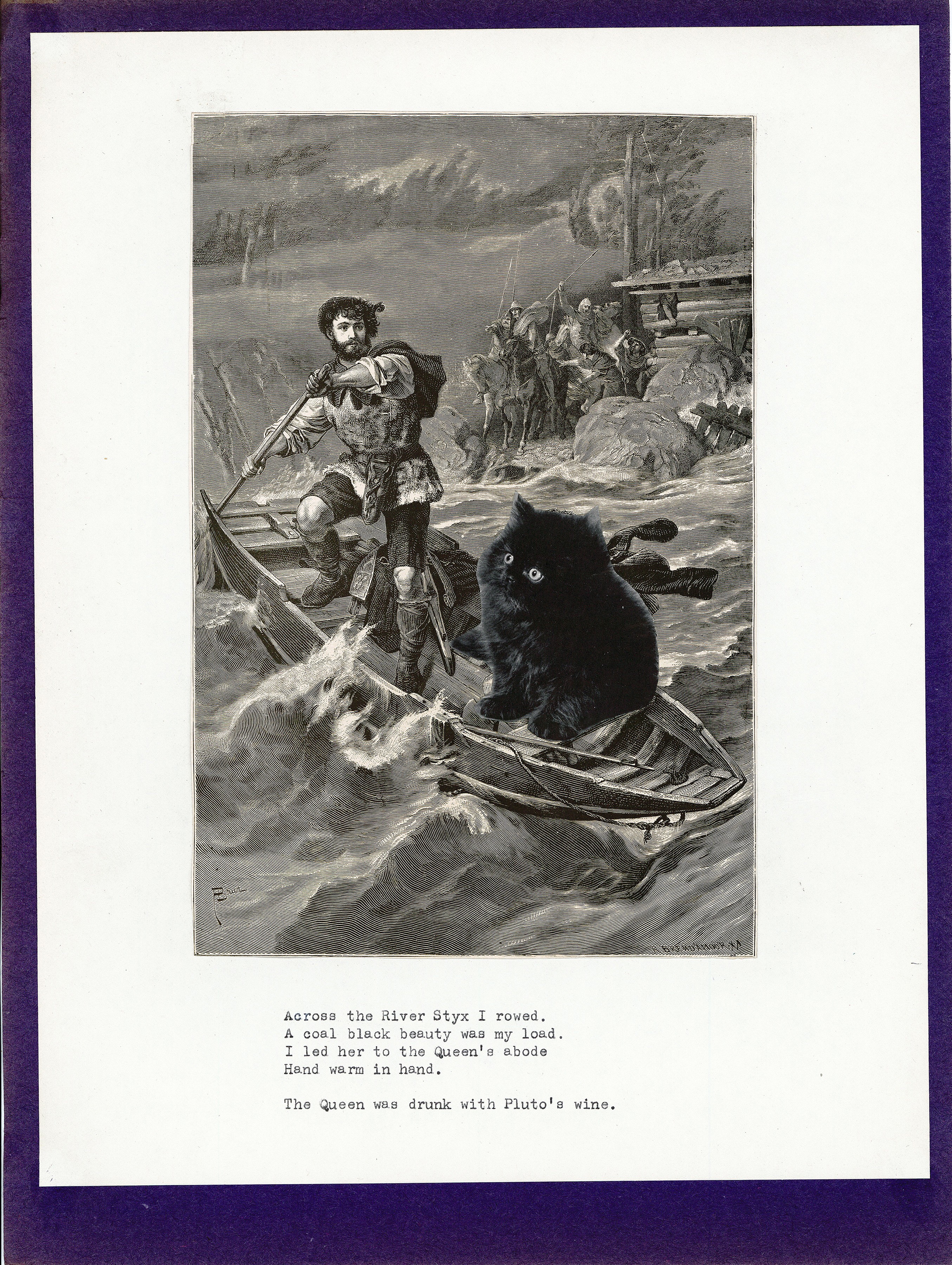 A man steers a canoe in a heavy storm, with a crowd gathered on land behind him. At the prow of the boat, a large black kitten in pasted in. At bottom, the text reads "Across the River Styx I rowed. / A coal black beauty was my loads. / I led her to the Queen's abode. / Hand warm in hand. // The Queen was drunk with Pluto's wine."